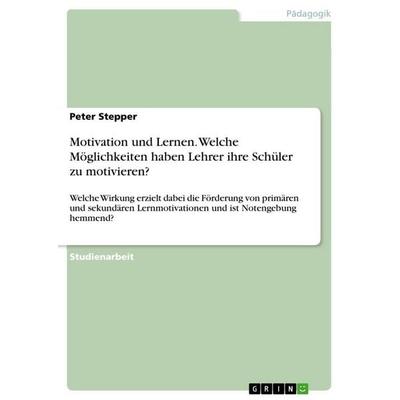 Motivation und Lernen. Welche Möglichkeiten haben Lehrer ihre Schüler zu motivieren?, Taschenbuch von Peter Stepper, GRIN, 978-3-668-30414-7