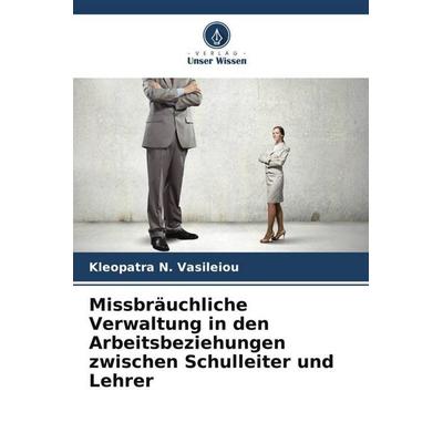 Missbräuchliche Verwaltung in den Arbeitsbeziehungen zwischen Schulleiter und Lehrer, Taschenbuch von Kleopatra N. Vasileiou, Verlag Unser Wissen,