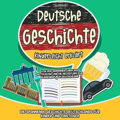 Deutsche Geschichte kinderleicht erklärt: Von den Germanen, über das Mittelalter und die Neuzeit bis zur Bundesrepublik Deutschland - Die spannende