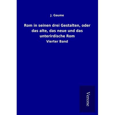 Rom in seinen drei Gestalten, oder das alte, das neue und das unterirdische Rom, Gebundene Ausgabe von J. Gaume, BoD - Books on Demand