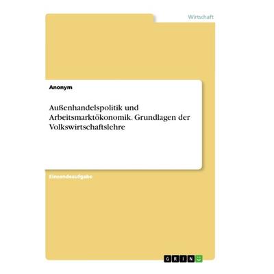 Außenhandelspolitik und Arbeitsmarktökonomik. Grundlagen der Volkswirtschaftslehre, Taschenbuch von Anonym, GRIN, 978-3-346-36211-7