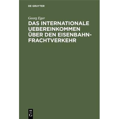Das internationale Uebereinkommen über den Eisenbahn-Frachtverkehr, Gebundene Ausgabe von Georg Eger, De Gruyter, 978-3-11-234763-8