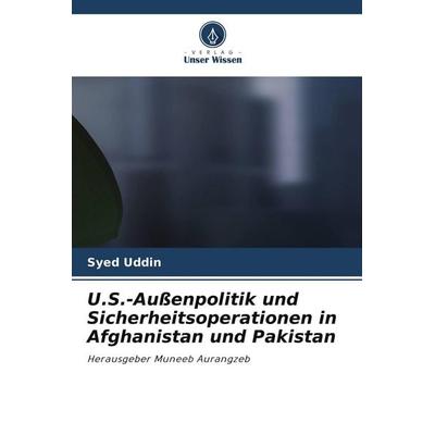 U.S.-Außenpolitik und Sicherheitsoperationen in Afghanistan und Pakistan, Taschenbuch von Syed Uddin, Verlag Unser Wissen, 978-620-9-78504-7