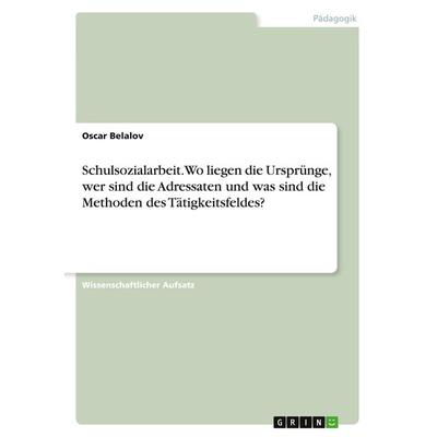 Schulsozialarbeit. Wo liegen die Ursprünge, wer sind die Adressaten und was sind die Methoden des Tätigkeitsfeldes?, Taschenbuch von Oscar Belalov,