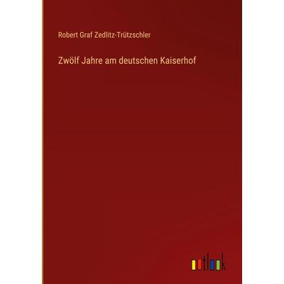 Zwölf Jahre am deutschen Kaiserhof, Gebundene Ausgabe von Robert Graf Zedlitz-Trützschler, Outlook, 978-3-368-40653-0