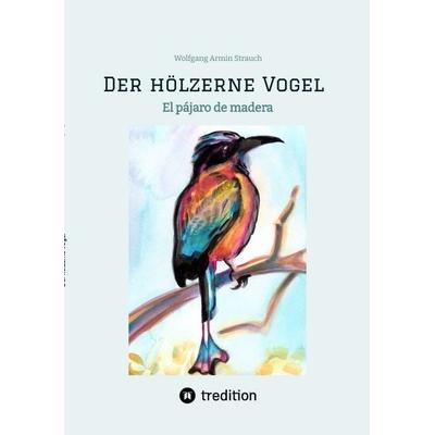 Der hölzerne Vogel, Taschenbuch von Wolfgang Armin Strauch, Tredition, 978-3-347-96546-1