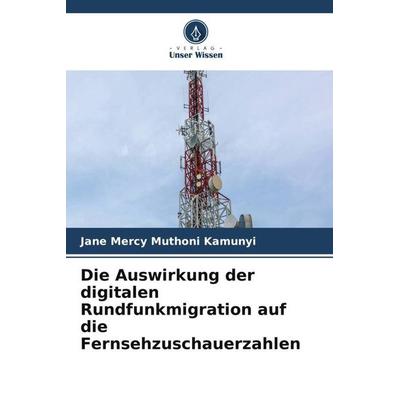 Die Auswirkung der digitalen Rundfunkmigration auf die Fernsehzuschauerzahlen, Taschenbuch von Jane Mercy Muthoni Kamunyi, Verlag Unser Wissen,