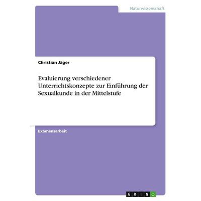 Evaluierung verschiedener Unterrichtskonzepte zur Einführung der Sexualkunde in der Mittelstufe, Taschenbuch von Christian Jäger, GRIN,