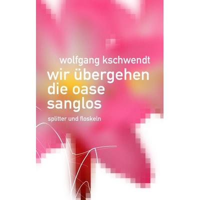 Wir übergehen die Oase sanglos, Gebundene Ausgabe von Wolfgang Kschwendt, BoD – Books on Demand, 978-3-7357-4067-0