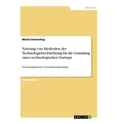 Nutzung von Methoden der Technologiebeobachtung für die Gründung eines technologischen Startups, Taschenbuch von Martin Emmerling, GRIN,