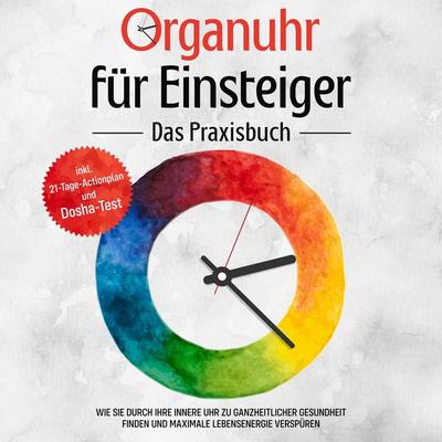 Organuhr für Einsteiger - Das Praxisbuch: Wie Sie durch Ihre innere Uhr zu ganzheitlicher Gesundheit finden und maximale Lebensenergie verspüren -