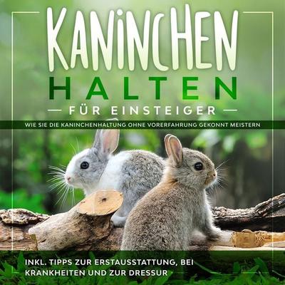 Kaninchen halten für Einsteiger: Wie Sie die Kaninchenhaltung ohne Vorerfahrung gekonnt meistern - inkl. Tipps zur Erstausstattung, bei Krankheiten
