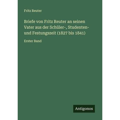 Briefe von Fritz Reuter an seinen Vater aus der Schüler-, Studenten- und Festungszeit (1827 bis 1841), Taschenbuch von Fritz Reuter, Antigonos Verlag,