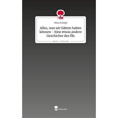 Alles, was wir hätten haben können - Eine etwas andere Geschichte des Öls. Life is a Story - story.one, Gebundene Ausgabe von Nina Schöpf,