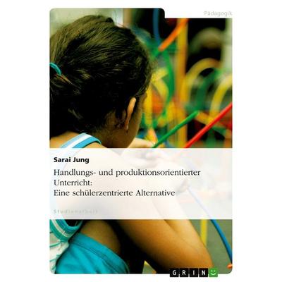 Handlungs- und produktionsorientierter Unterricht: Eine schülerzentrierte Alternative, Taschenbuch von Sarai Jung, GRIN, 978-3-638-64190-6