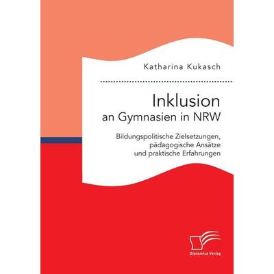Inklusion an Gymnasien in NRW: Bildungspolitische Zielsetzungen, pädagogische Ansätze und praktische Erfahrungen, Taschenbuch von Katharina Kukasch,