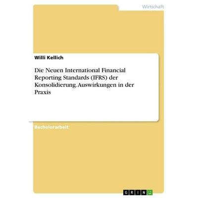 Die Neuen International Financial Reporting Standards (IFRS) der Konsolidierung. Auswirkungen in der Praxis, Taschenbuch von Willi Kellich, GRIN,