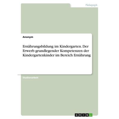 Ernährungsbildung im Kindergarten. Der Erwerb grundlegender Kompetenzen der Kindergartenkinder im Bereich Ernährung, Taschenbuch von Anonymous, GRIN,