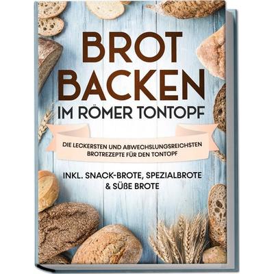 Brot backen im Römer Tontopf: Die leckersten und abwechslungsreichsten Brotrezepte für den Tontopf – inkl. Snack-Brote, Spezialbrote & süße Brote,