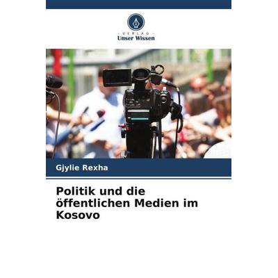 Politik und die öffentlichen Medien im Kosovo, Taschenbuch von Gjylie Rexha, Verlag Unser Wissen, 978-620-5-34699-0