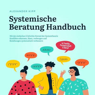 Systemische Beratung Handbuch: Mit der einfachen 5-Schritte-Formel der Systemtheorie Konflikte erkennen, lösen, vorbeugen und Beziehungen systematisch