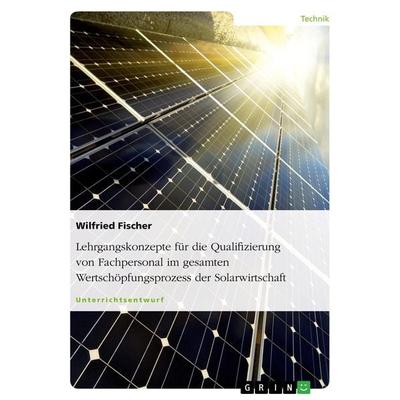 Lehrgangskonzepte für die Qualifizierung von Fachpersonal im gesamten Wertschöpfungsprozess der Solarwirtschaft, Taschenbuch von Wilfried Fischer,