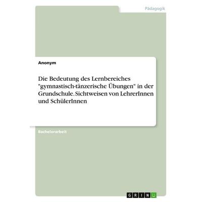 Die Bedeutung des Lernbereiches 'gymnastisch-tänzerische Übungen' in der Grundschule. Sichtweisen von LehrerInnen und SchülerInnen, Taschenbuch von