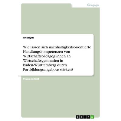 Wie lassen sich nachhaltigkeitsorientierte Handlungskompetenzen von Wirtschaftspädagog:innen an Wirtschaftsgymnasien in Baden-Württemberg durch