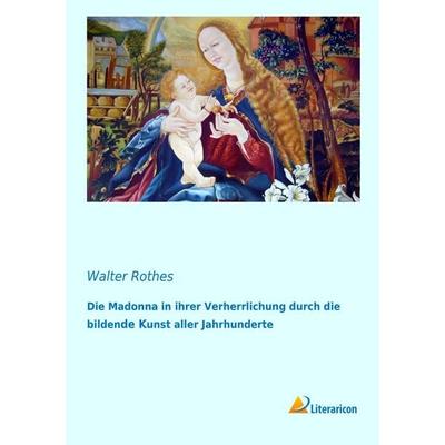 Die Madonna in ihrer Verherrlichung durch die bildende Kunst aller Jahrhunderte, Taschenbuch von Walter Rothes, Literaricon, 978-3-95697-113-6