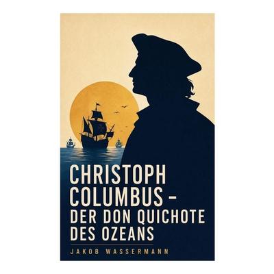 Christoph Columbus - Der Don Quichote des Ozeans, Taschenbuch von Jakob Wassermann, E-artnow, 978-80-273-4987-6