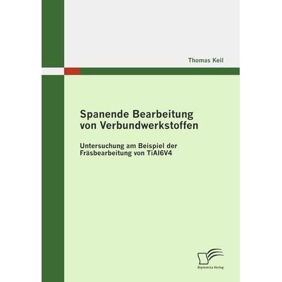 Spanende Bearbeitung von Verbundwerkstoffen: Untersuchung am Beispiel der Fräsbearbeitung von TiAl6V4, Taschenbuch von Thomas Keil, Diplomica Verlag