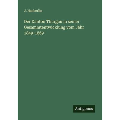 Der Kanton Thurgau in seiner Gesammtentwicklung vom Jahr 1849-1869, Taschenbuch von J. Haeberlin, Antigonos Verlag, 978-3-386-43159-0