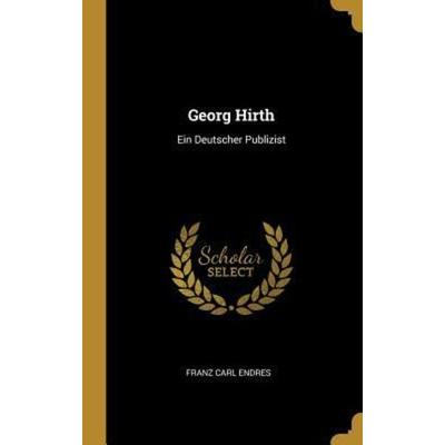 Georg Hirth: Ein Deutscher Publizist, Gebundene Ausgabe von Franz Carl Endres, Creative Media Partners, LLC, 978-0-274-03062-0