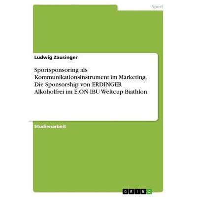 Sportsponsoring als Kommunikationsinstrument im Marketing. Die Sponsorship von ERDINGER Alkoholfrei im E.ON IBU Weltcup Biathlon, Taschenbuch von