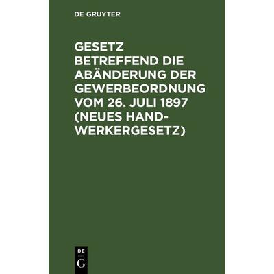 Gesetz betreffend die Abänderung der Gewerbeordnung vom 26. Juli 1897 (Neues Handwerkergesetz), Gebundene Ausgabe von , De Gruyter, 978-3-11-115717-7