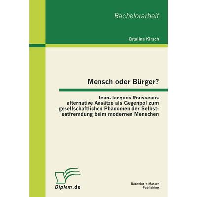 Mensch oder Bürger? Jean-Jacques Rousseaus alternative Ansätze als Gegenpol zum gesellschaftlichen Phänomen der Selbstentfremdung beim modernen