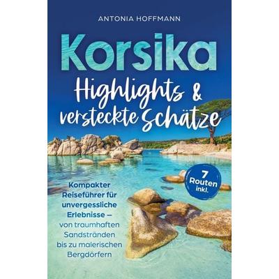 Korsika - Highlights und versteckte Schätze: Kompakter Reiseführer für unvergessliche Erlebnisse, Taschenbuch von Antonia Hoffmann, Bookmundo,