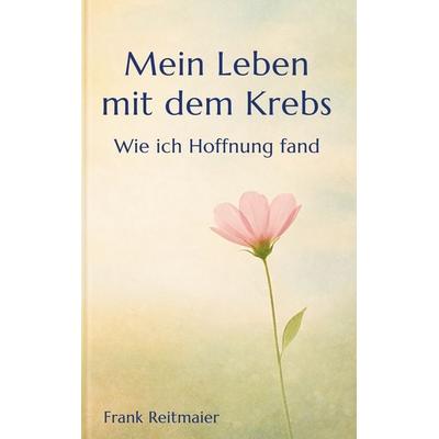 Mein neues Leben mit dem Krebs - Wie ich Hoffnung fand, Taschenbuch von Frank Reitmaier, BoD – Books on Demand, 978-3-695-74557-9