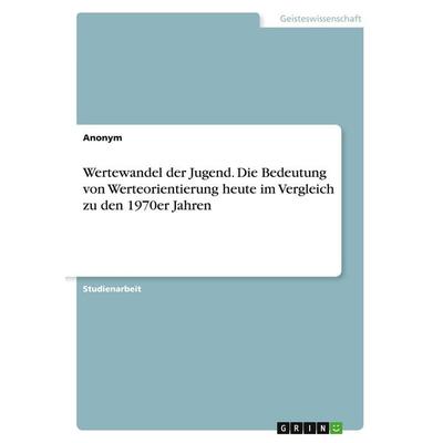 Wertewandel der Jugend. Die Bedeutung von Werteorientierung heute im Vergleich zu den 1970er Jahren, Taschenbuch von Anonym, GRIN, 978-3-346-66786-1