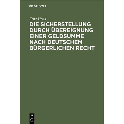 Die Sicherstellung durch Übereignung einer Geldsumme nach deutschem bürgerlichen Recht, Gebundene Ausgabe von Fritz Haas, De Gruyter,