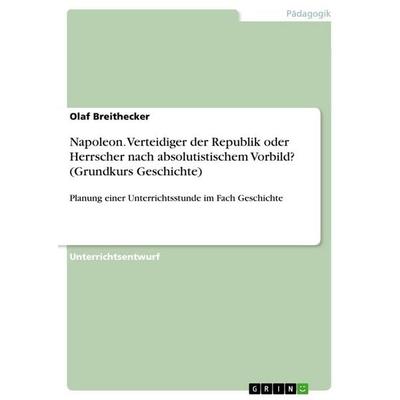 Napoleon. Verteidiger der Republik oder Herrscher nach absolutistischem Vorbild? (Grundkurs Geschichte), Taschenbuch von Olaf Breithecker, GRIN,