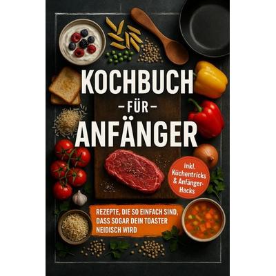 Kochbuch für Anfänger: Rezepte, die so einfach sind, dass sogar dein Toaster neidisch wird - inkl. Küchentricks & Anfänger-Hacks, Taschenbuch von