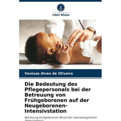 Die Bedeutung des Pflegepersonals bei der Betreuung von Frühgeborenen auf der Neugeborenen-Intensivstation, Taschenbuch von Vaniuza Alves de Oliveira,