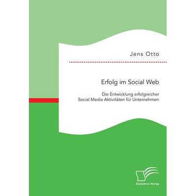 Erfolg im Social Web: Die Entwicklung erfolgreicher Social Media Aktivitäten für Unternehmen, Taschenbuch von Jens Otto, Diplomica Verlag GmbH,