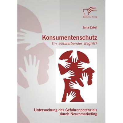 Konsumentenschutz - ein aussterbender Begriff?: Untersuchung des Gefahrenpotenzials durch Neuromarketing, Taschenbuch von Jana Zabel, Diplomica Verlag