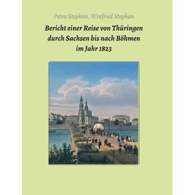 Bericht einer Reise von Thüringen durch Sachsen bis nach Böhmen im Jahr 1823, Taschenbuch von Petra / Winfried Stephan, Tredition, 978-3-7439-4313-1