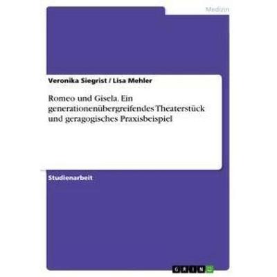 Romeo und Gisela. Ein generationenübergreifendes Theaterstück und geragogisches Praxisbeispiel, Taschenbuch von Lisa Mehler,Veronika Siegrist, GRIN,