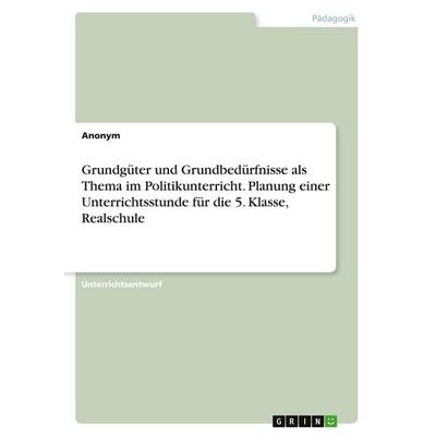 Grundgüter und Grundbedürfnisse als Thema im Politikunterricht. Planung einer Unterrichtsstunde für die 5. Klasse, Realschule, Taschenbuch von