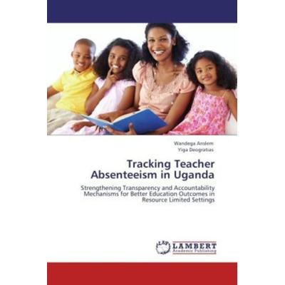 Anslem, W: Tracking Teacher Absenteeism in Uganda, Taschenbuch von Wandega Anslem,Yiga Deogratias, LAP LAMBERT Academic Publishing, 978-3-8473-2755-4