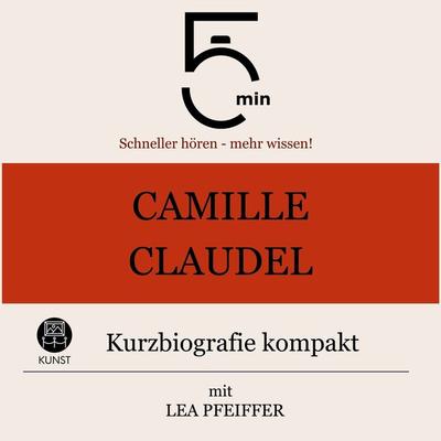 Camille Claudel: Kurzbiografie kompakt - 5 Minuten,5 Minuten Biografien,Lea Pfeiffer, Audio, 9783754511435